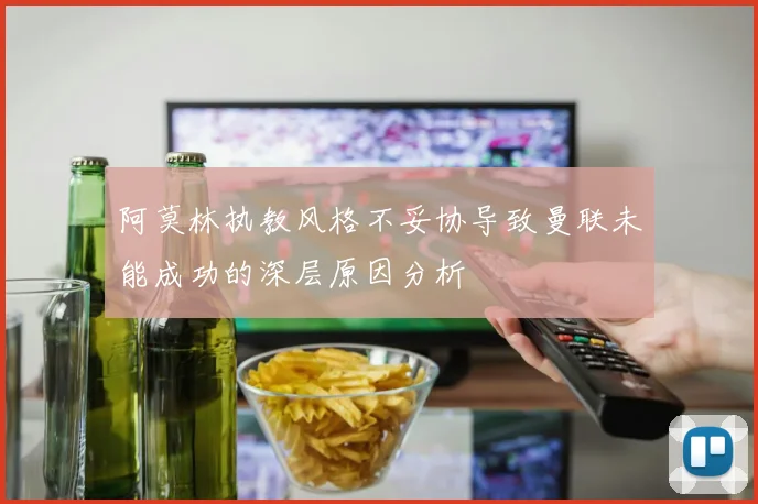 阿莫林执教风格不妥协导致曼联未能成功的深层原因分析