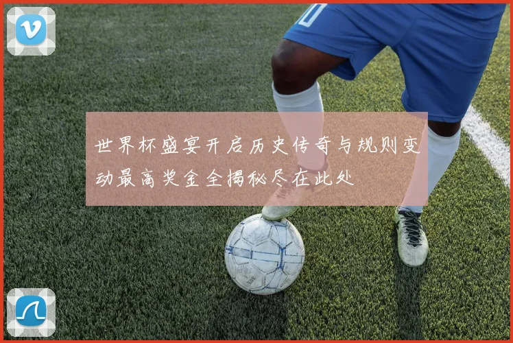 世界杯盛宴开启历史传奇与规则变动最高奖金全揭秘尽在此处