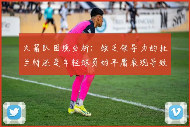 火箭队困境分析：缺乏领导力的杜兰特还是年轻球员的平庸表现导致的问题
