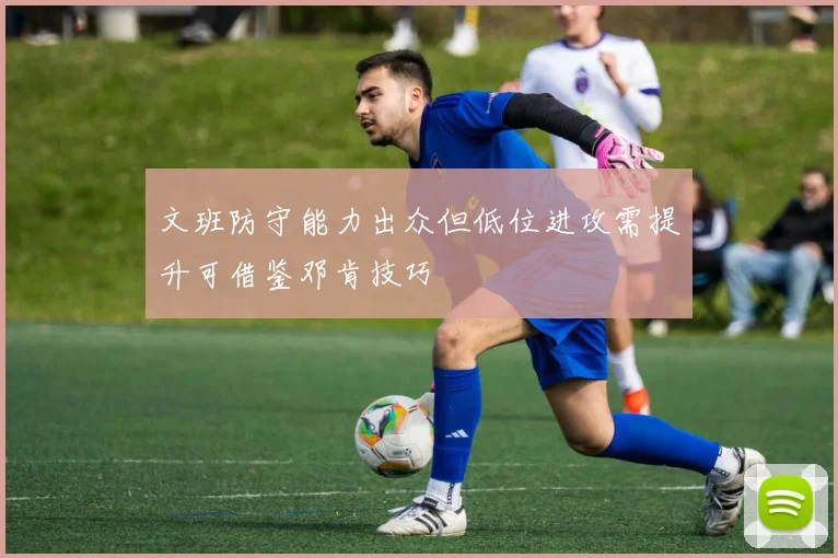 文班防守能力出众但低位进攻需提升可借鉴邓肯技巧