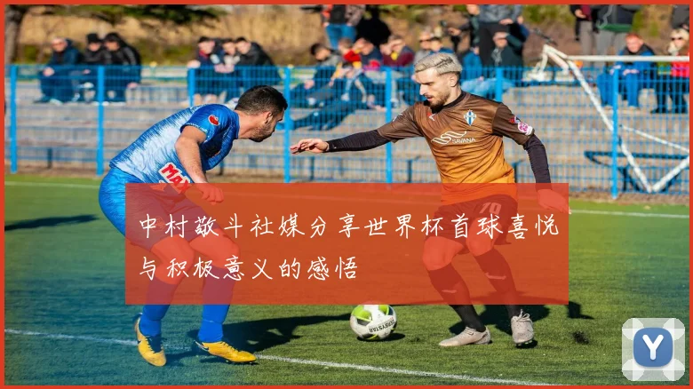 中村敬斗社媒分享世界杯首球喜悦与积极意义的感悟