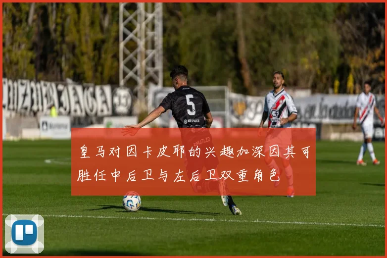 皇马对因卡皮耶的兴趣加深因其可胜任中后卫与左后卫双重角色