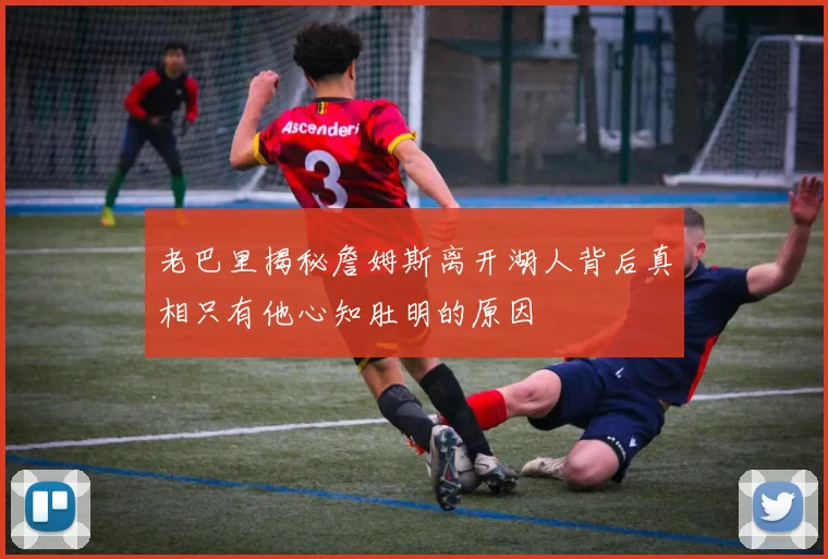 老巴里揭秘詹姆斯离开湖人背后真相只有他心知肚明的原因