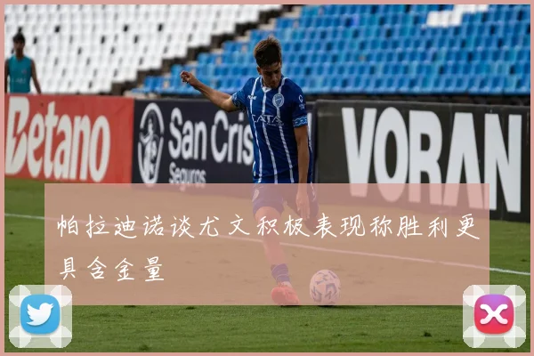 帕拉迪诺谈尤文积极表现称胜利更具含金量