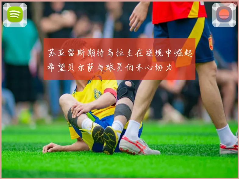 苏亚雷斯期待乌拉圭在逆境中崛起希望贝尔萨与球员们齐心协力
