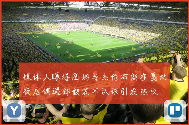 媒体人曝塔图姆与杰伦布朗在戛纳夜店偶遇却假装不认识引发热议