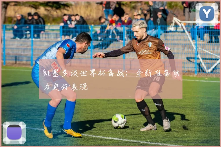 凯塞多谈世界杯备战：全新准备助力更好表现