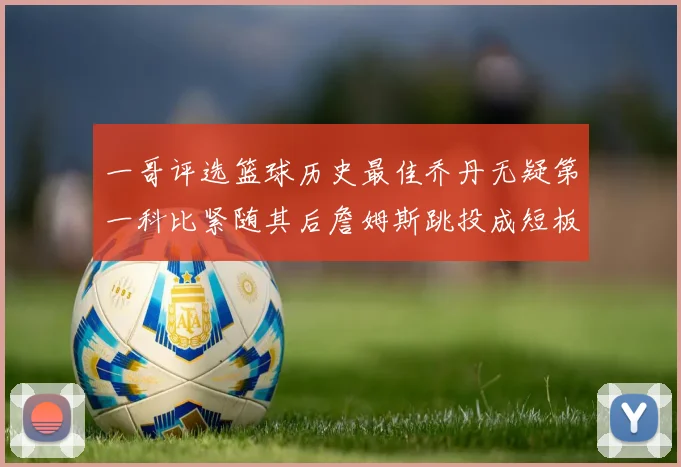 一哥评选篮球历史最佳乔丹无疑第一科比紧随其后詹姆斯跳投成短板