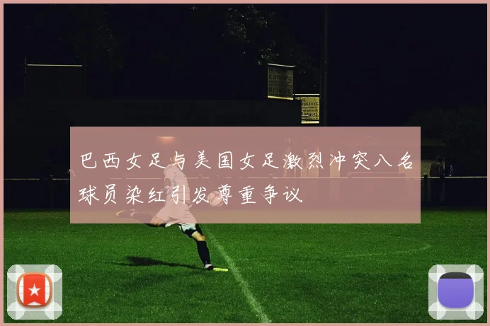 巴西女足与美国女足激烈冲突八名球员染红引发尊重争议