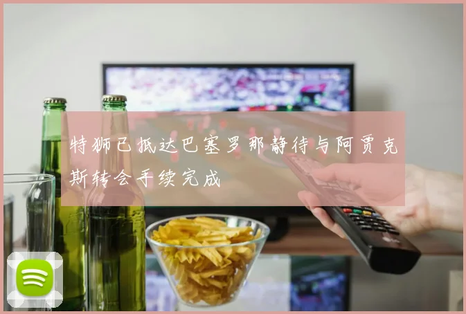 特狮已抵达巴塞罗那静待与阿贾克斯转会手续完成