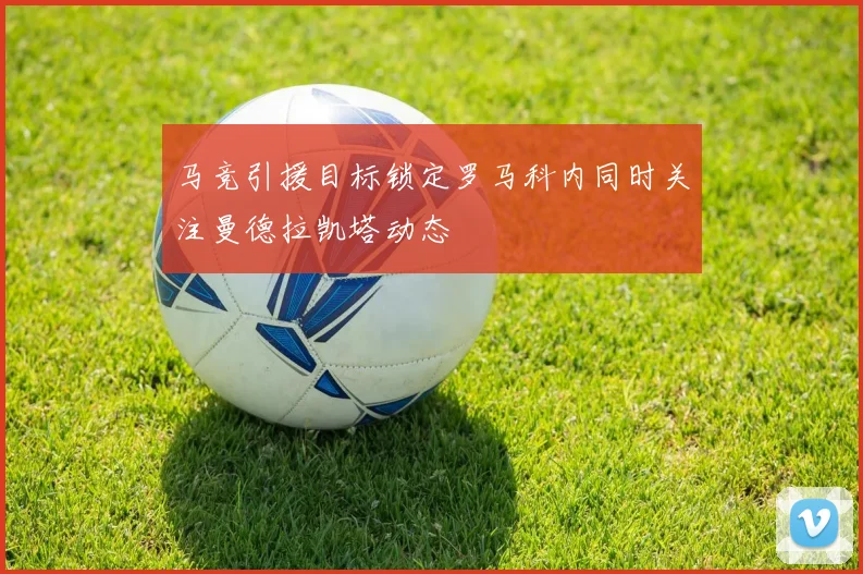 马竞引援目标锁定罗马科内同时关注曼德拉凯塔动态