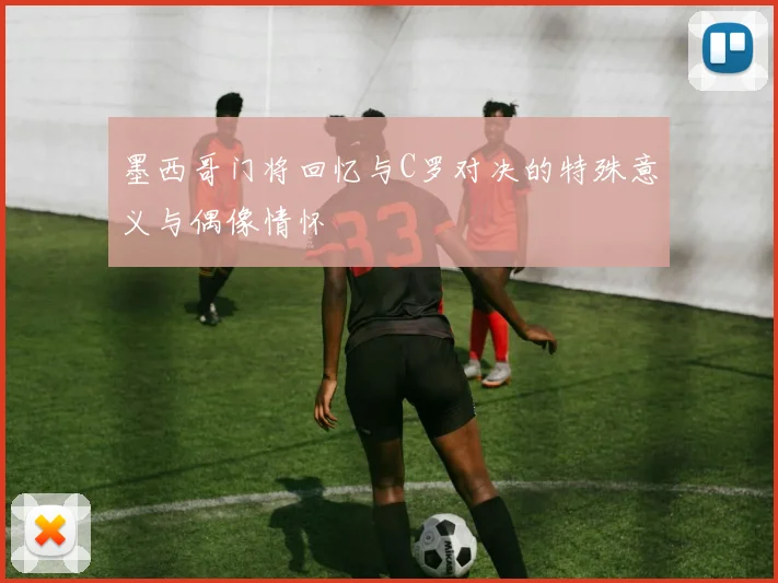 墨西哥门将回忆与C罗对决的特殊意义与偶像情怀