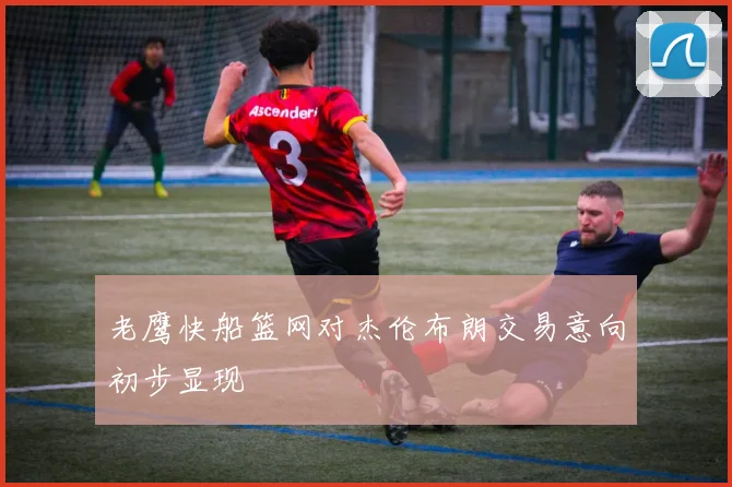 老鹰快船篮网对杰伦布朗交易意向初步显现