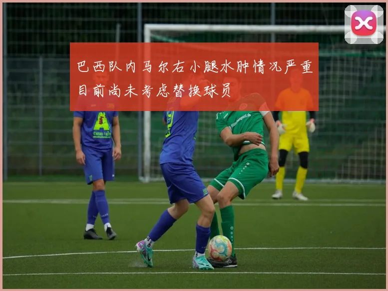 巴西队内马尔右小腿水肿情况严重目前尚未考虑替换球员