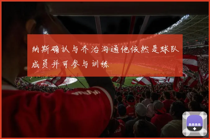 纳斯确认与乔治沟通他依然是球队成员并可参与训练