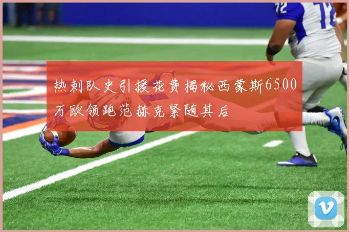 热刺队史引援花费揭秘西蒙斯6500万欧领跑范赫克紧随其后