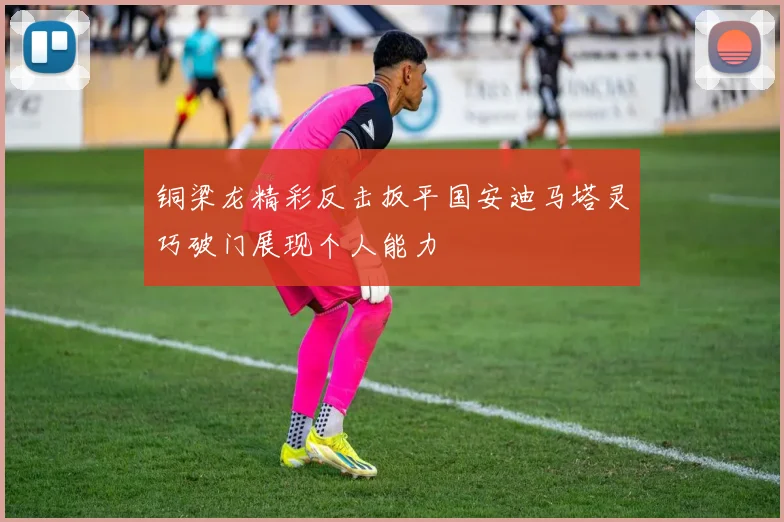 铜梁龙精彩反击扳平国安迪马塔灵巧破门展现个人能力