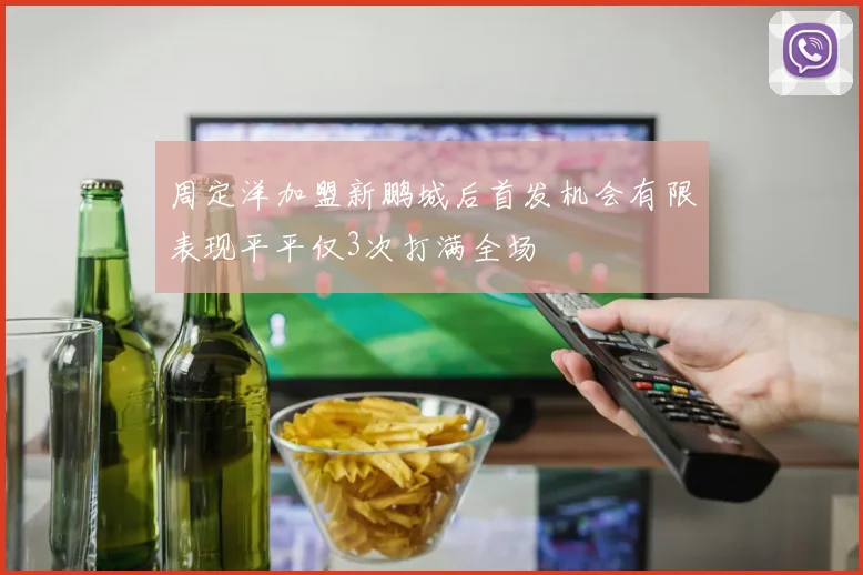 周定洋加盟新鹏城后首发机会有限表现平平仅3次打满全场