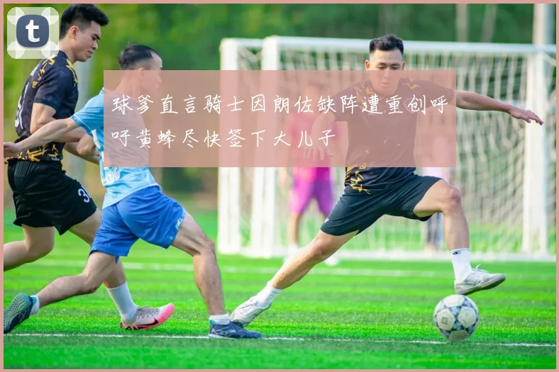 球爹直言骑士因朗佐缺阵遭重创呼吁黄蜂尽快签下大儿子