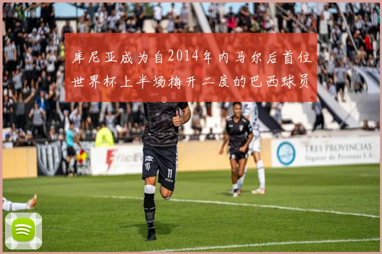 库尼亚成为自2014年内马尔后首位世界杯上半场梅开二度的巴西球员