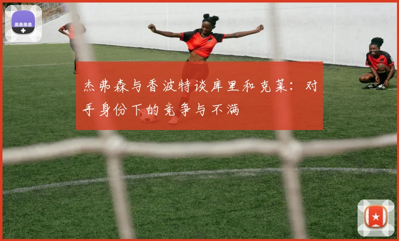 杰弗森与香波特谈库里和克莱：对手身份下的竞争与不满