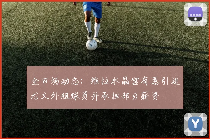 全市场动态：维拉水晶宫有意引进尤文外租球员并承担部分薪资