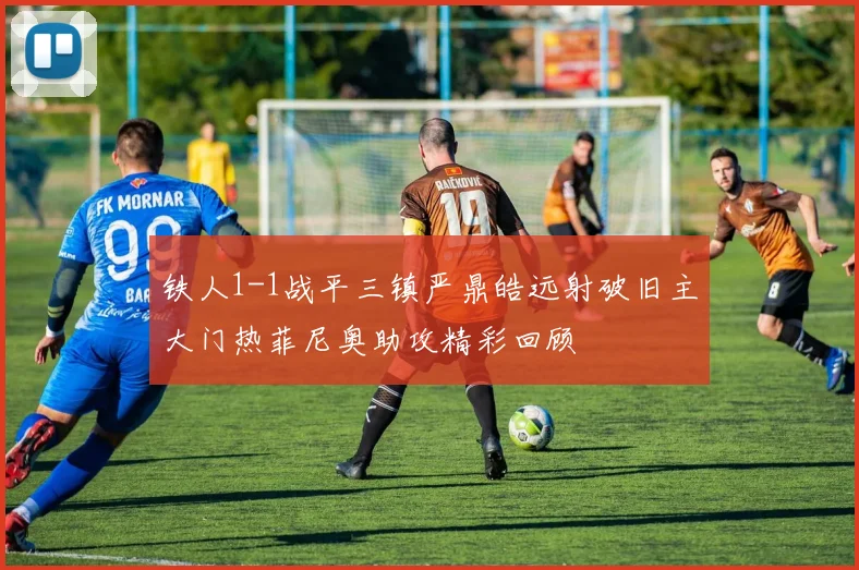 铁人1-1战平三镇严鼎皓远射破旧主大门热菲尼奥助攻精彩回顾