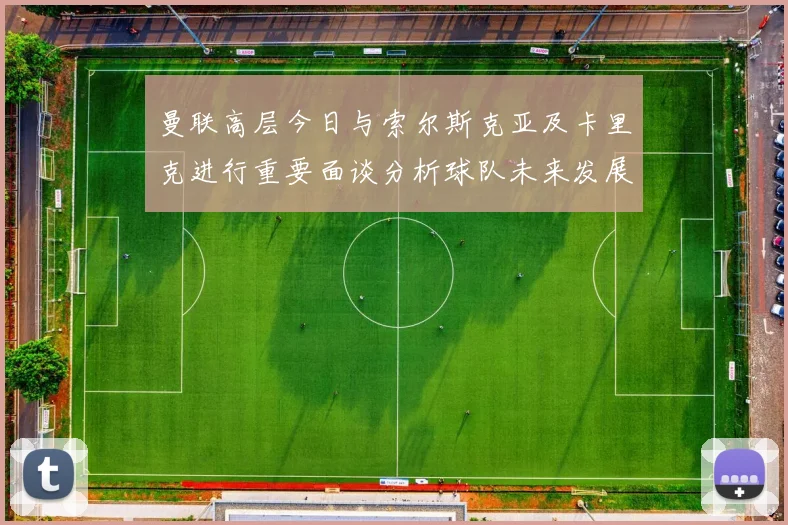 曼联高层今日与索尔斯克亚及卡里克进行重要面谈分析球队未来发展方向